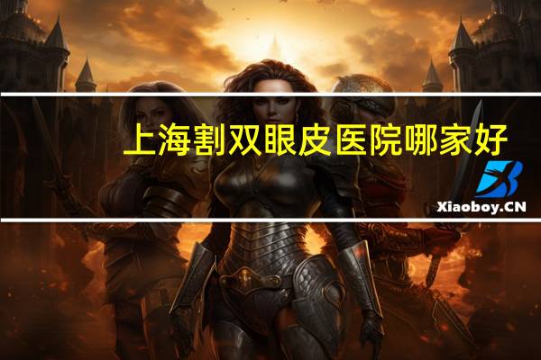 上海割双眼皮医院哪家好?在上海哪里做体检比较好