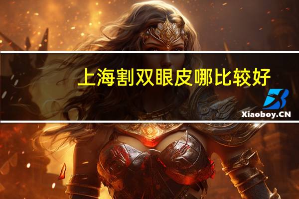 上海割双眼皮哪比较好(上海双眼皮修复哪里做的最好)