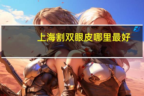 上海割双眼皮哪里最好(上海哪个医院做双眼皮好)