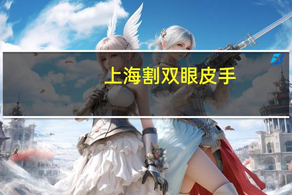上海割双眼皮手？上海割双眼皮比较好的医院