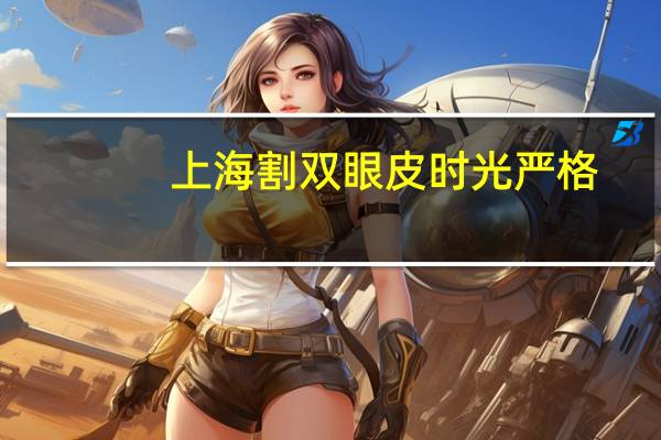 上海割双眼皮时光严格(上海九院割双眼皮要排队一年吗)