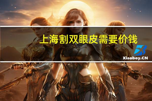 上海割双眼皮需要价钱(上海九院哪个医生开双眼皮比较好)