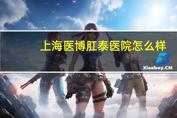 上海医博肛泰医院怎么样？打心眼里佩服医疗技术与服务质量