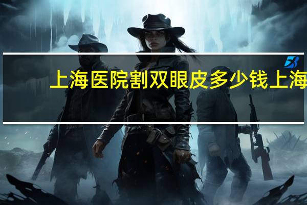 上海医院割双眼皮多少钱 上海割双眼皮比较好的医院