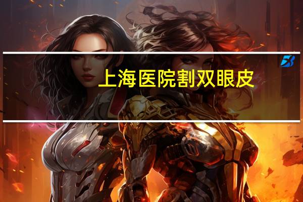 上海医院割双眼皮，上海割双眼皮比较好的医院