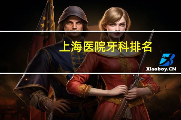 上海医院牙科排名？上海比较好的口腔科