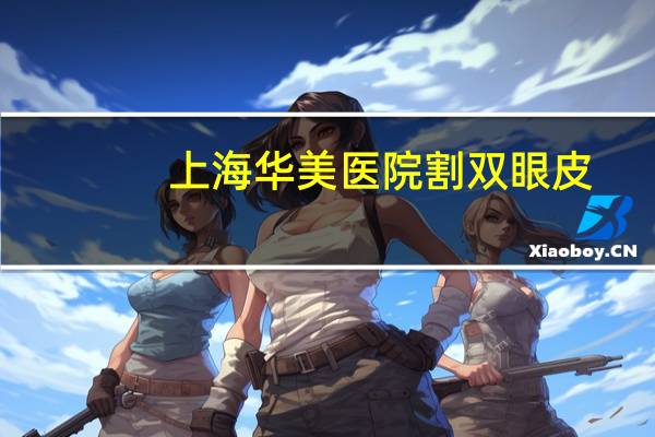 上海华美医院割双眼皮(上海那里的美容医院哪家比较有名)