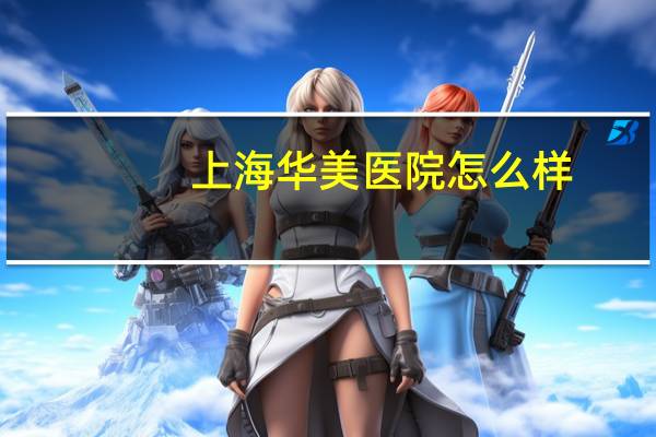 上海华美医院怎么样?上海华美医疗美容医院如何