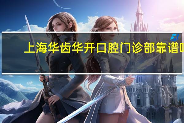 上海华齿华开口腔门诊部靠谱吗?