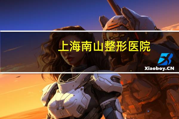 上海南山整形医院(深圳南山最有名的整形医院)