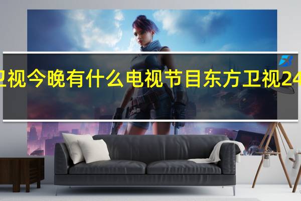 上海卫视今晚有什么电视节目 东方卫视24小时节目表