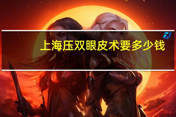 上海压双眼皮术要多少钱？上海九院开双眼皮，费用要多少