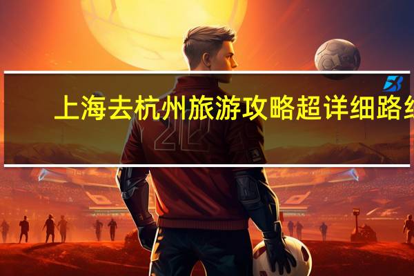 上海去杭州旅游攻略超详细路线