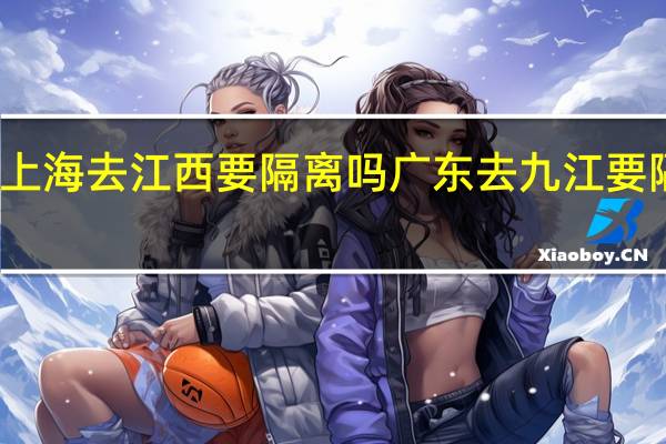 上海去江西要隔离吗 广东去九江要隔离吗