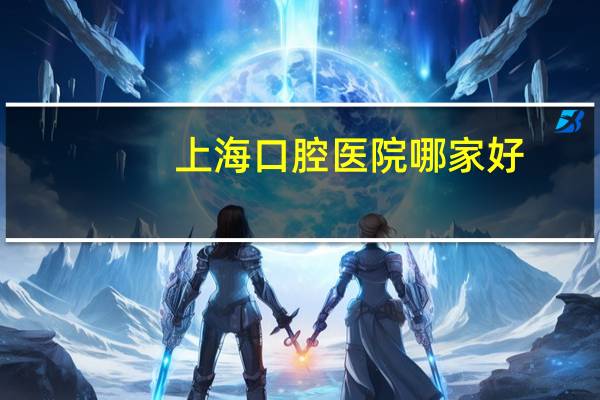 上海口腔医院哪家好?上海牙科医院哪个好