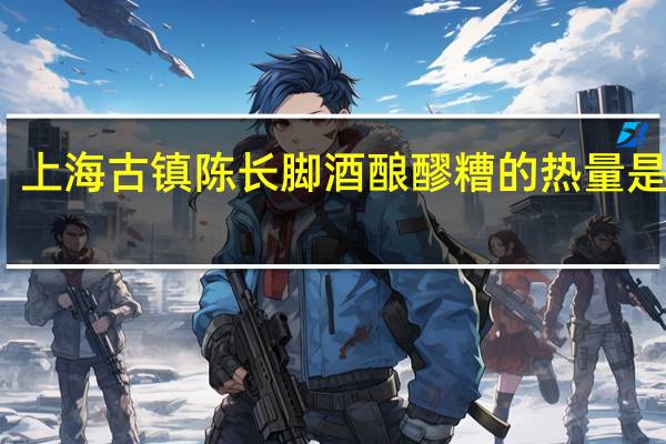 上海古镇陈长脚酒酿醪糟的热量是多少