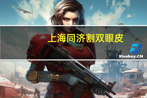 上海同济割双眼皮，同济医院双眼皮哪个医生好