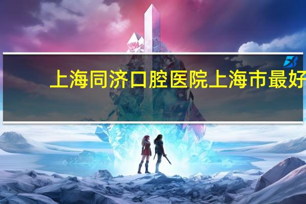 上海同济口腔医院 上海市最好的口腔科医院排名