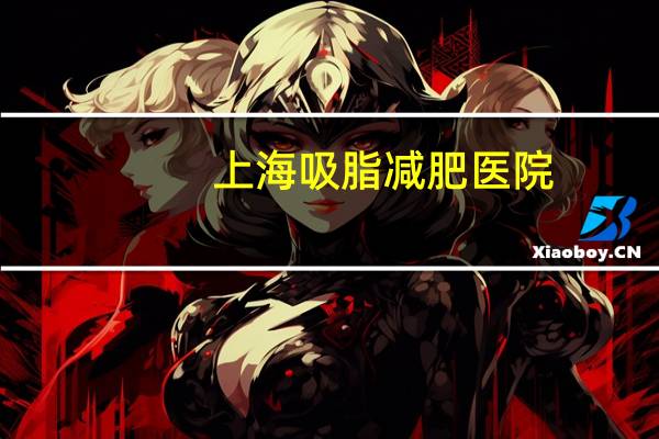 上海吸脂减肥医院？上海的美莱做面部吸脂好还是上海的艺星好