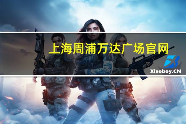 上海周浦万达广场官网（万达广场-上海市周浦万达广场简介）