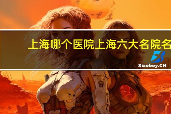 上海哪个医院 上海六大名院名称