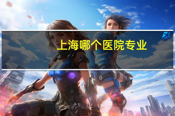 上海哪个医院专业(上海虹桥医院看什么病最专业)
