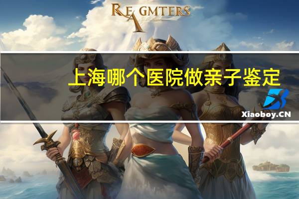 上海哪个医院做亲子鉴定，上海儿童医院泸定路可以做亲子鉴定么