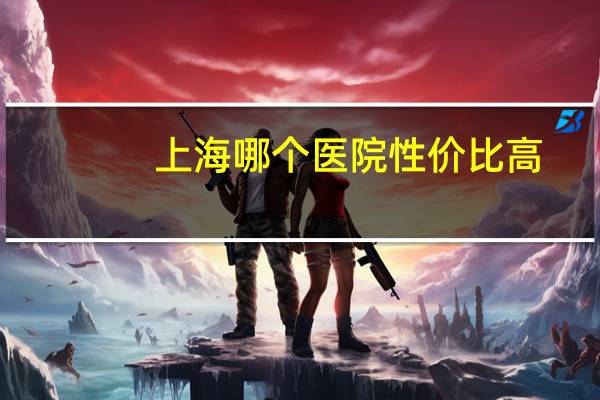 上海哪个医院性价比高(上海妇产科医院排名前十名)