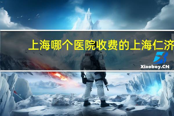 上海哪个医院收费的 上海仁济医院看病贵吗