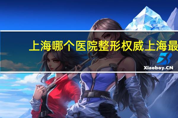 上海哪个医院整形权威 上海最好的整形医院