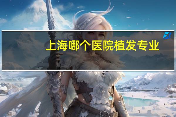 上海哪个医院植发专业，上海种头发的医院哪家最好