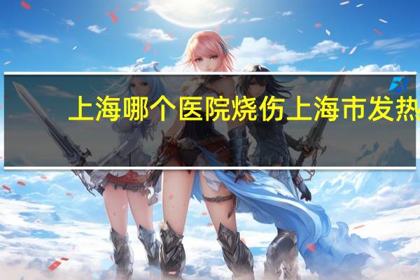 上海哪个医院烧伤 上海市发热门诊医院有哪些