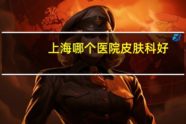 上海哪个医院皮肤科好(上海五院的皮肤科怎么样)