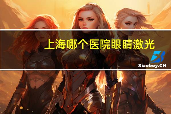 上海哪个医院眼睛激光？上海做飞秒激光哪家医院好