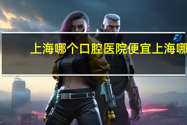 上海哪个口腔医院便宜 上海哪里种牙便宜又好