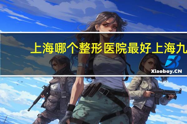 上海哪个整形医院最好 上海九院南院好还是北院好