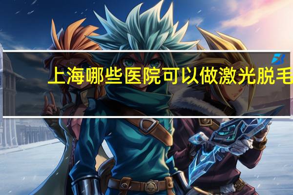 上海哪些医院可以做激光脱毛，上海哪个医院激光脱毛好