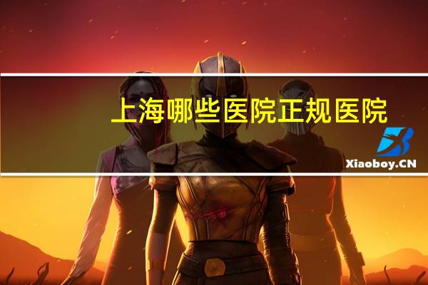 上海哪些医院正规医院,上海有哪几家医院属于1级医院