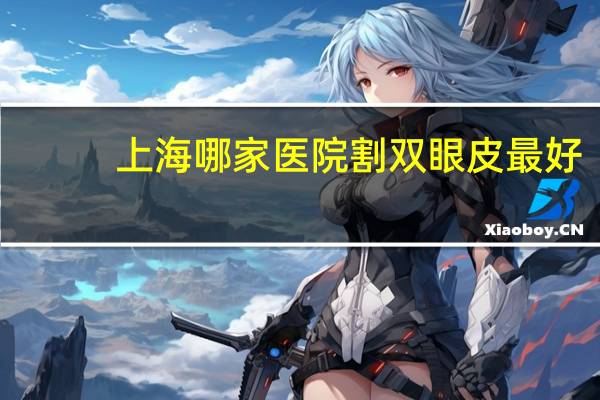 上海哪家医院割双眼皮最好(上海做双眼皮哪里医院好)
