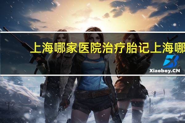 上海哪家医院治疗胎记 上海哪家医院去胎记好