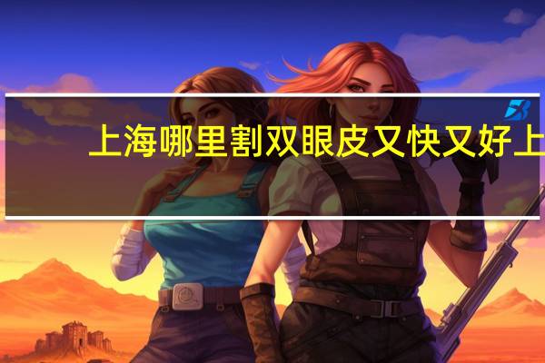 上海哪里割双眼皮又快又好 上海做双眼皮手术哪个医院最好