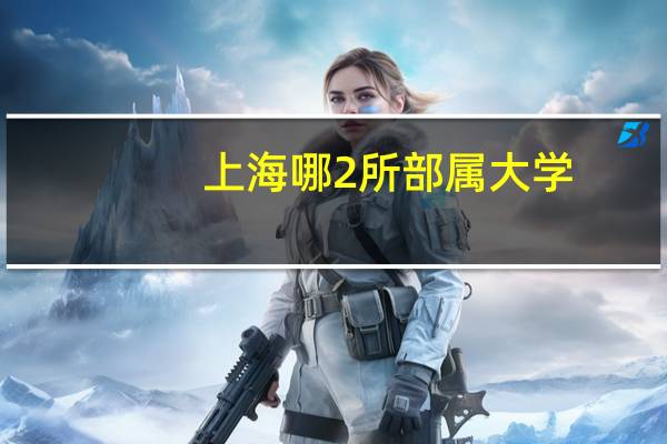 上海哪2所部属大学,虽是二本大学,考上可包分配