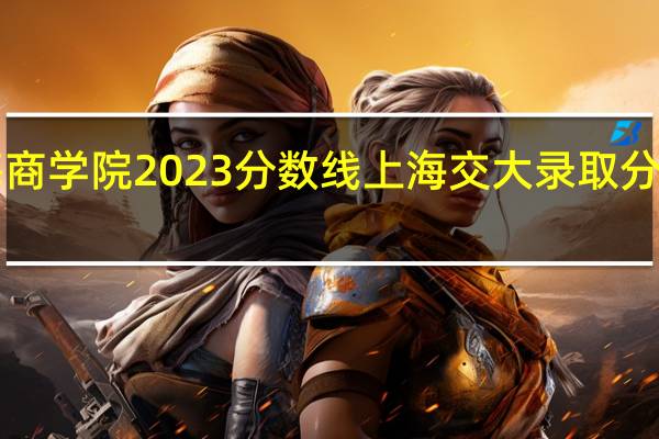上海商学院2023分数线 上海交大录取分数线2023