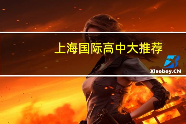 上海国际高中大推荐：优质学校全面解析，你想知道的这里都有！
