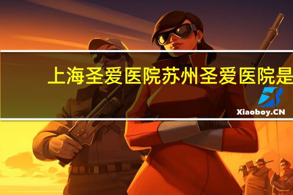上海圣爱医院 苏州圣爱医院是不是正规的