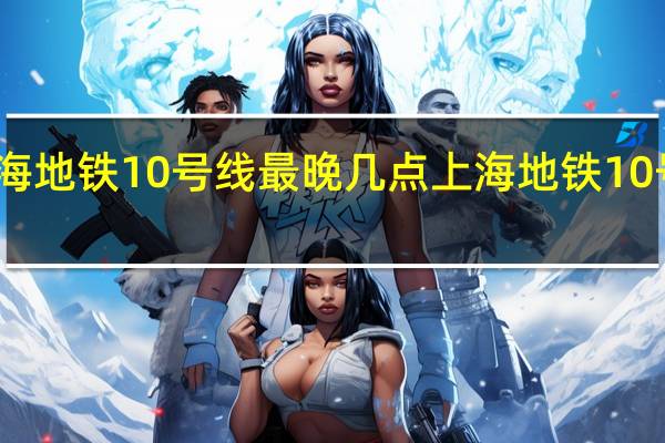 上海地铁10号线最晚几点 上海地铁10号线事故
