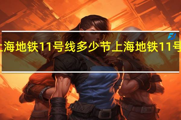 上海地铁11号线多少节 上海地铁11号线站点