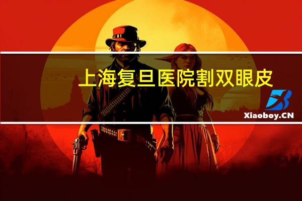 上海复旦医院割双眼皮,南昌哪家医院割双眼皮好
