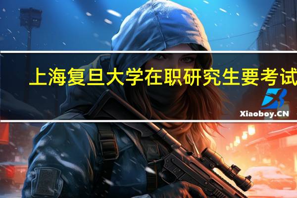 上海复旦大学在职研究生要考试吗