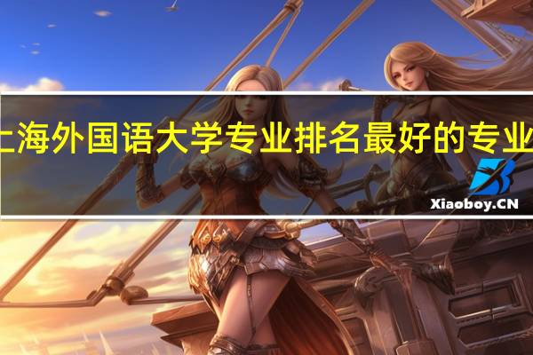 上海外国语大学专业排名 最好的专业有哪些